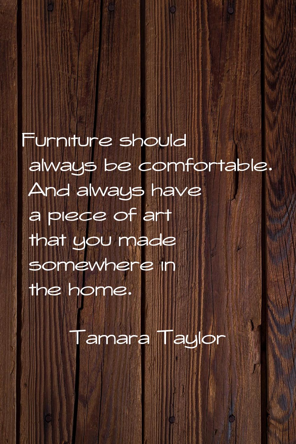 Furniture should always be comfortable. And always have a piece of art that you made somewhere in t