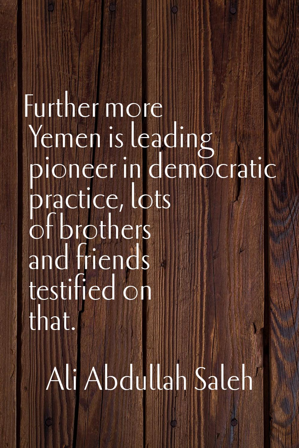 Further more Yemen is leading pioneer in democratic practice, lots of brothers and friends testifie