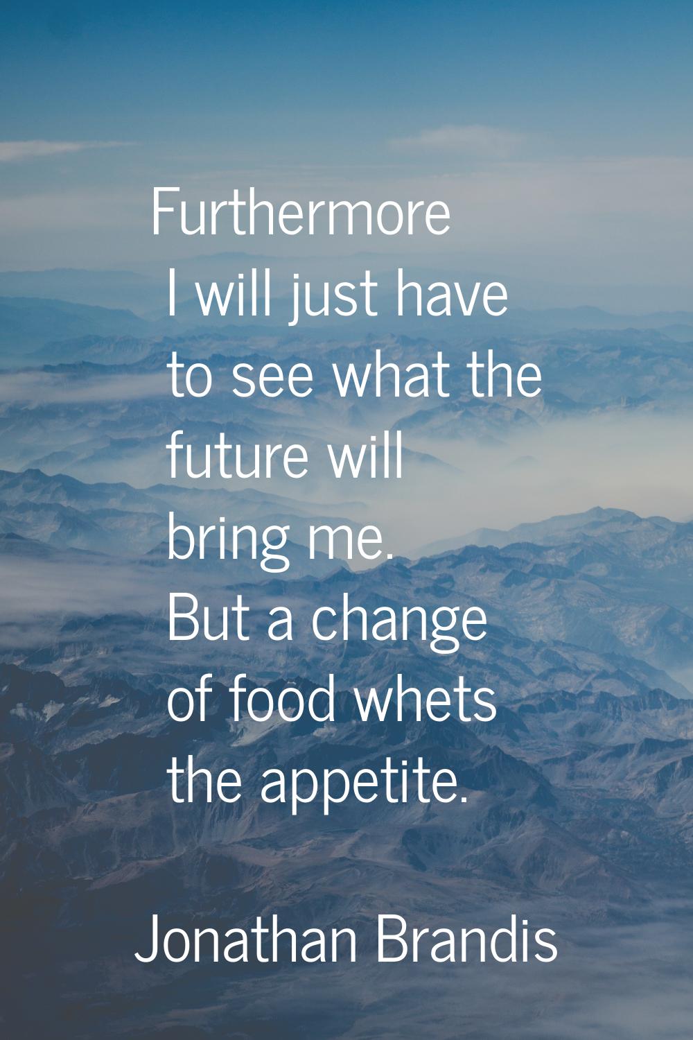 Furthermore I will just have to see what the future will bring me. But a change of food whets the a