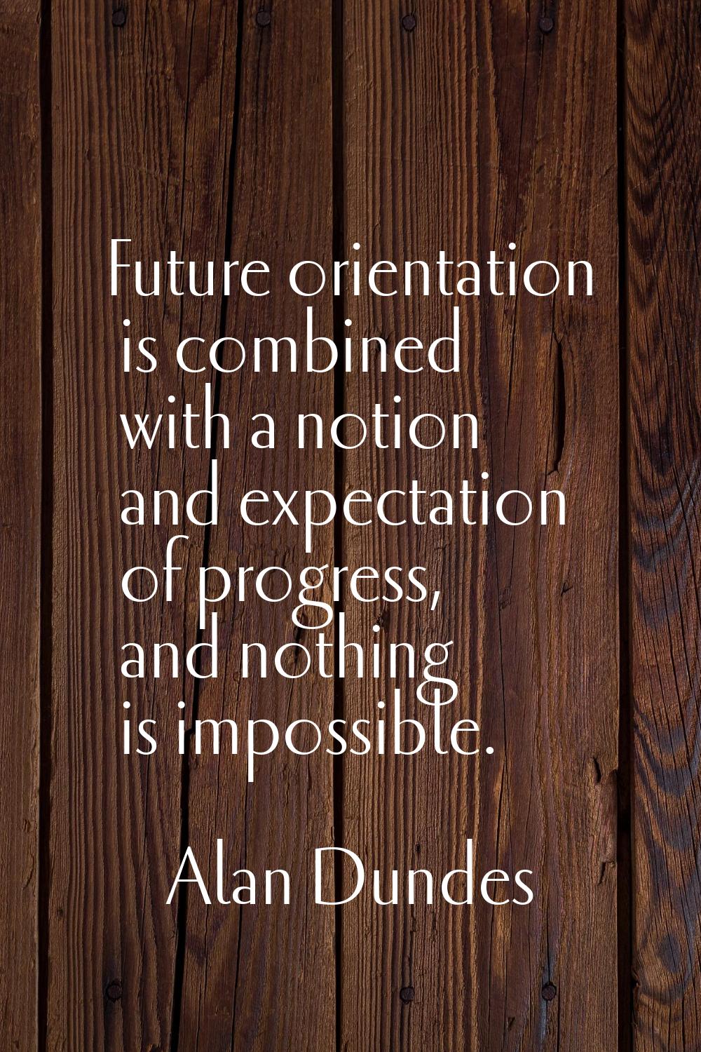 Future orientation is combined with a notion and expectation of progress, and nothing is impossible