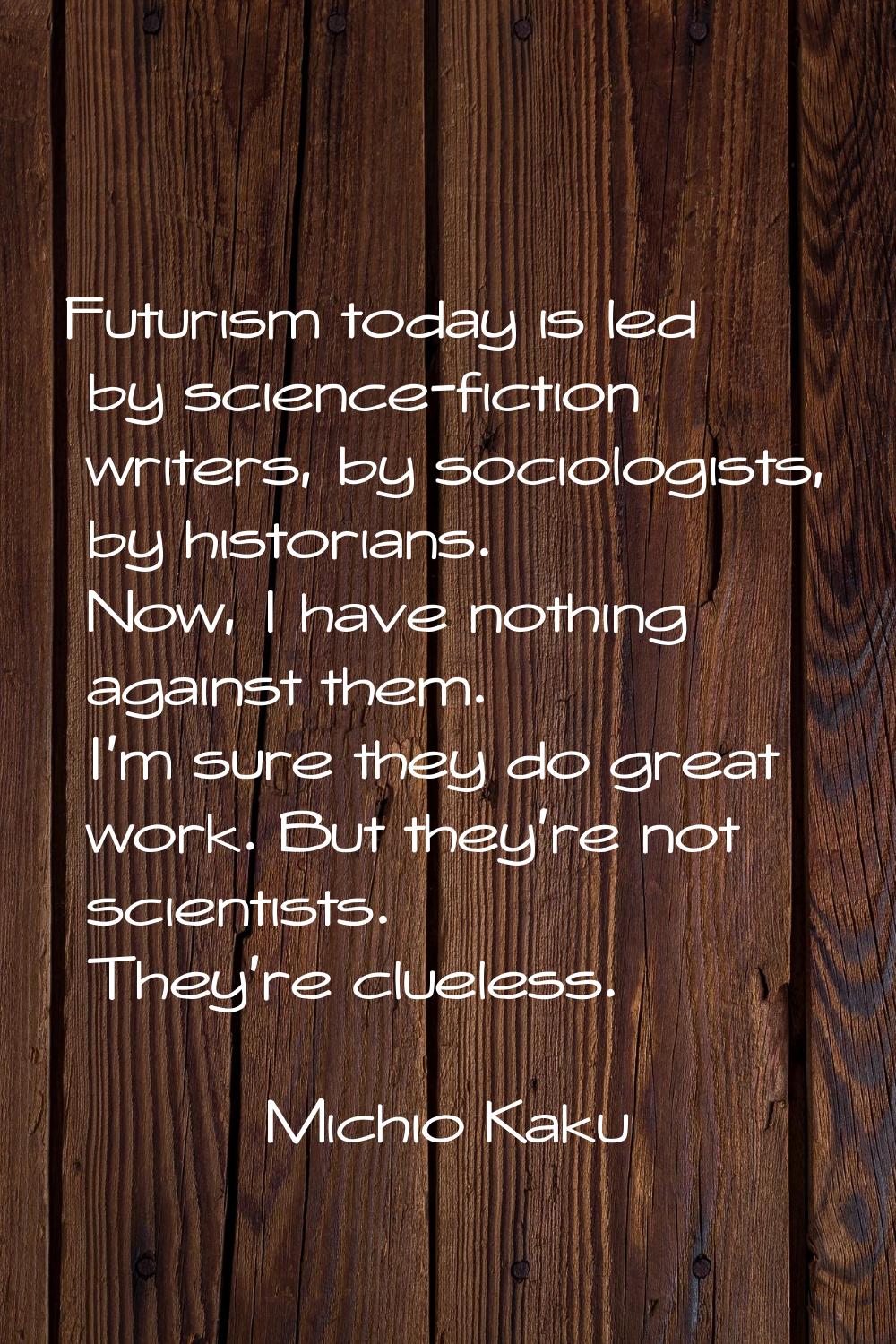 Futurism today is led by science-fiction writers, by sociologists, by historians. Now, I have nothi