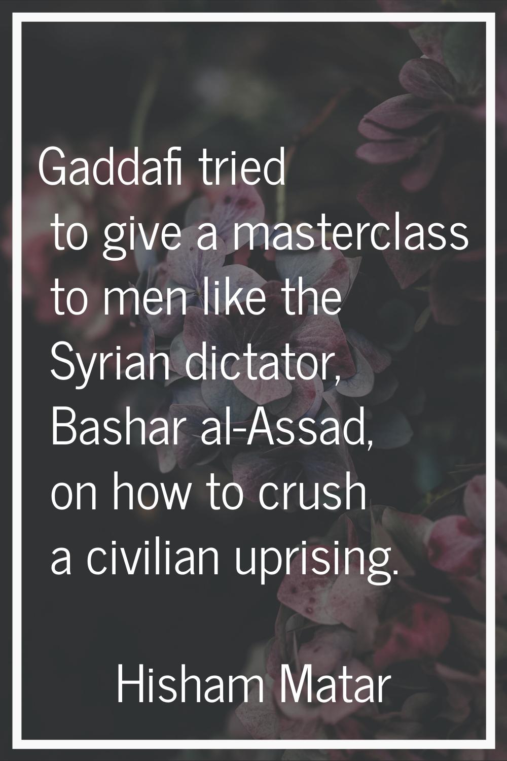 Gaddafi tried to give a masterclass to men like the Syrian dictator, Bashar al-Assad, on how to cru