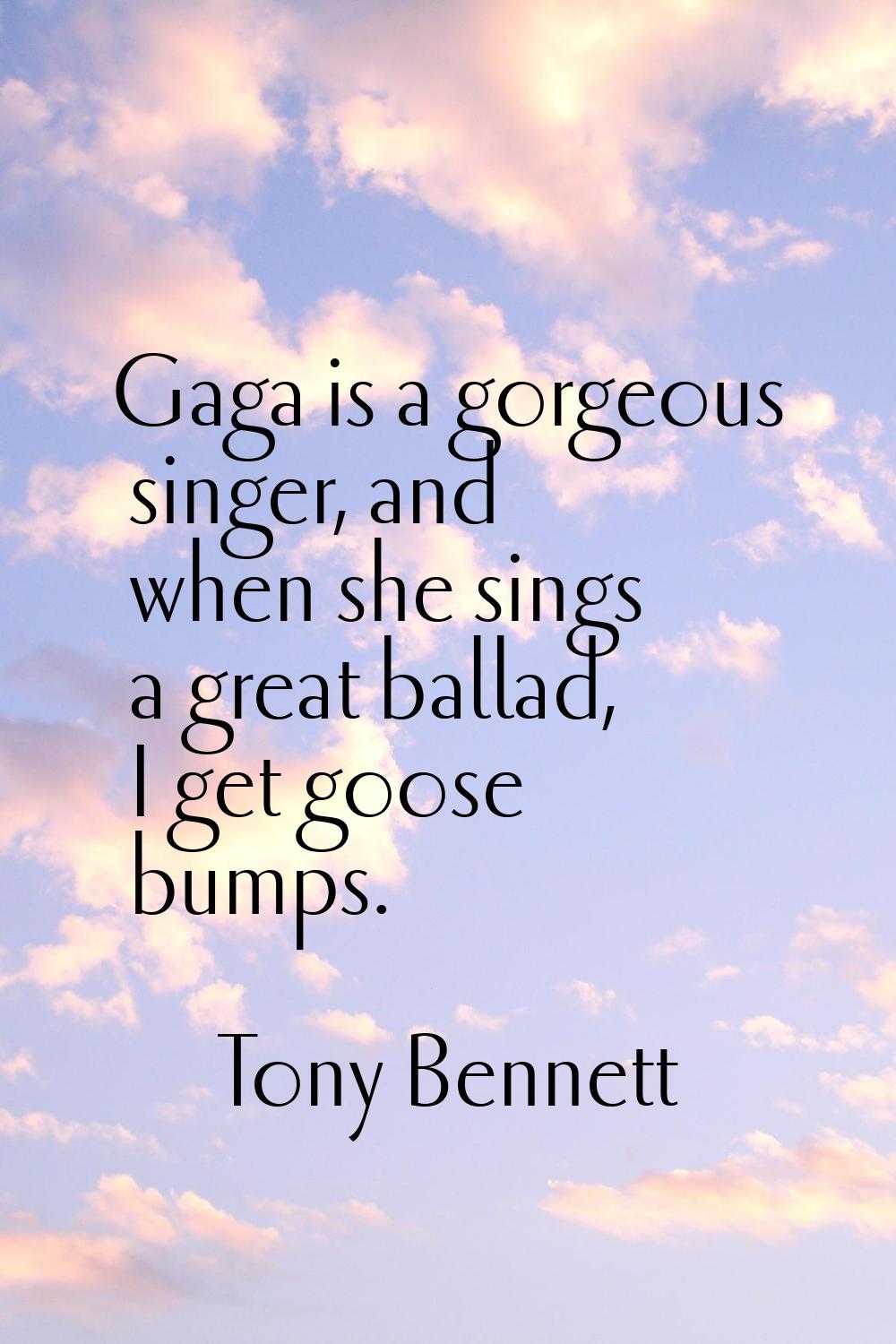 Gaga is a gorgeous singer, and when she sings a great ballad, I get goose bumps.