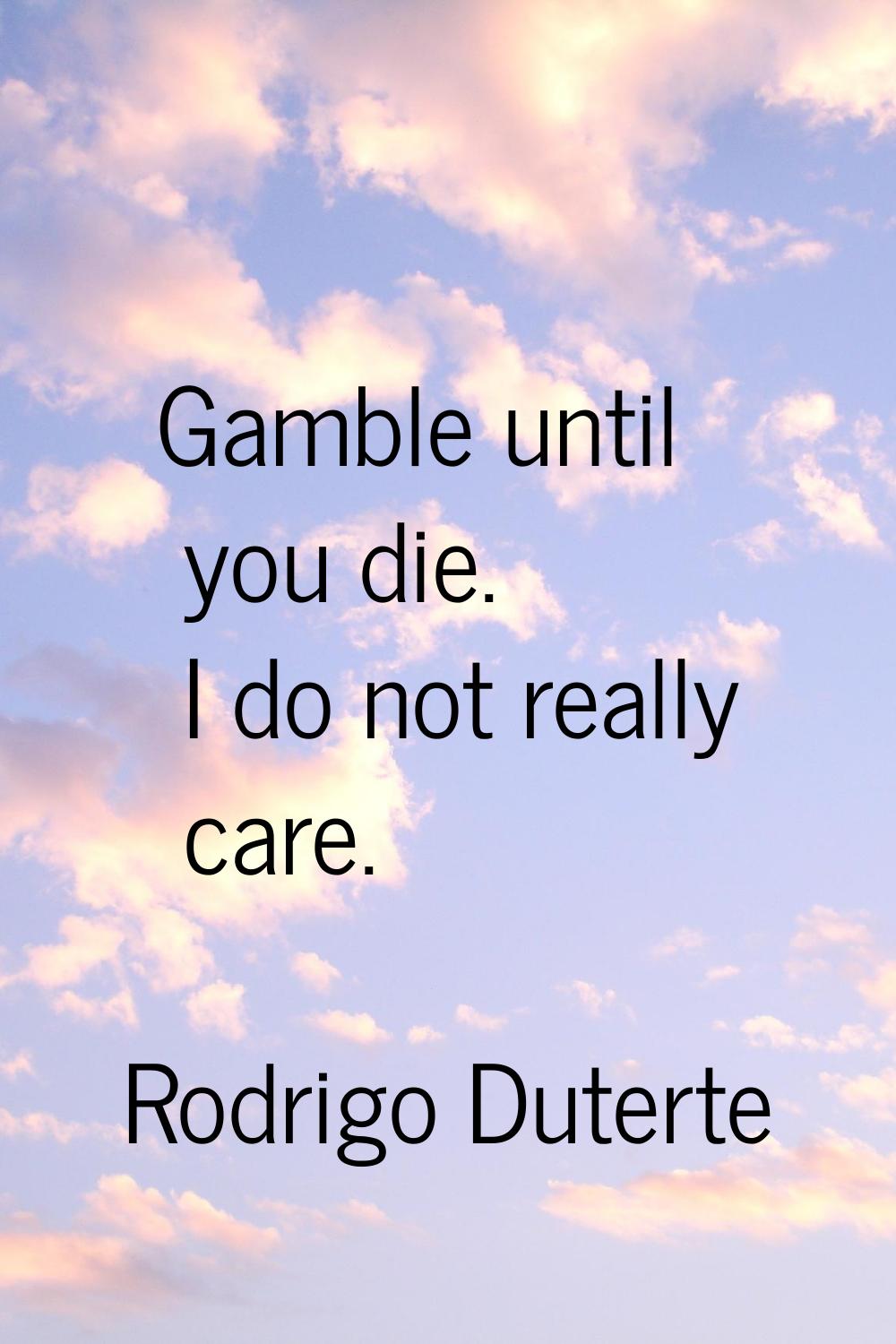 Gamble until you die. I do not really care.