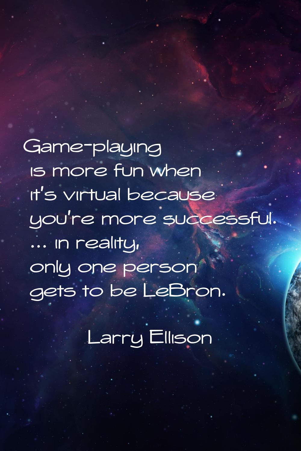 Game-playing is more fun when it's virtual because you're more successful. ... in reality, only one