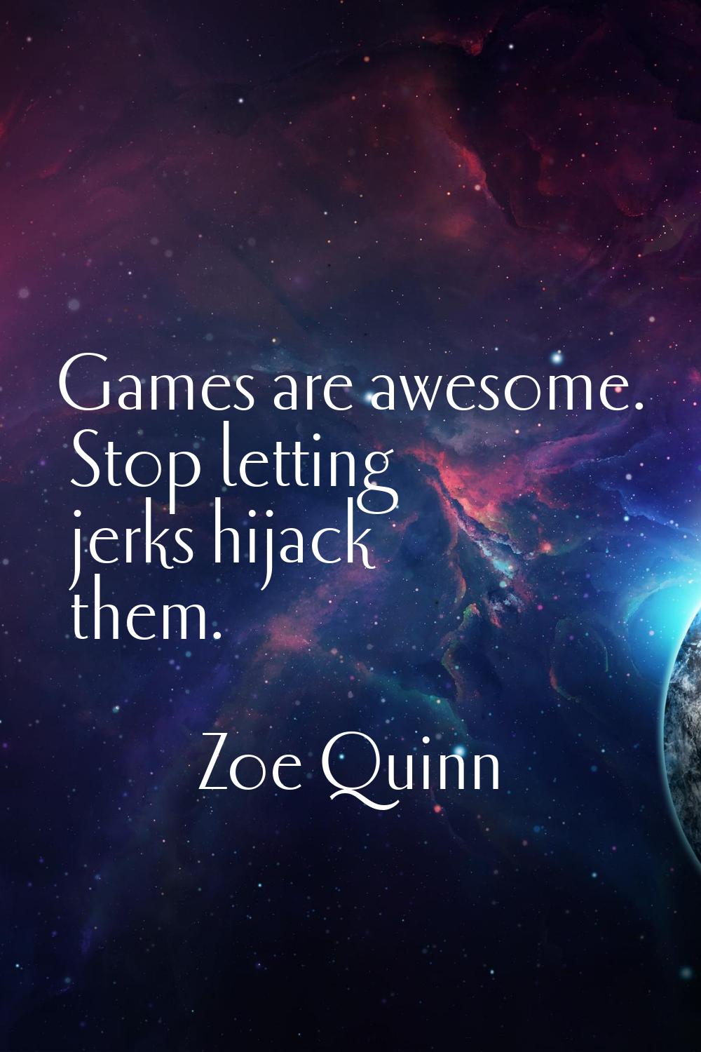 Games are awesome. Stop letting jerks hijack them.