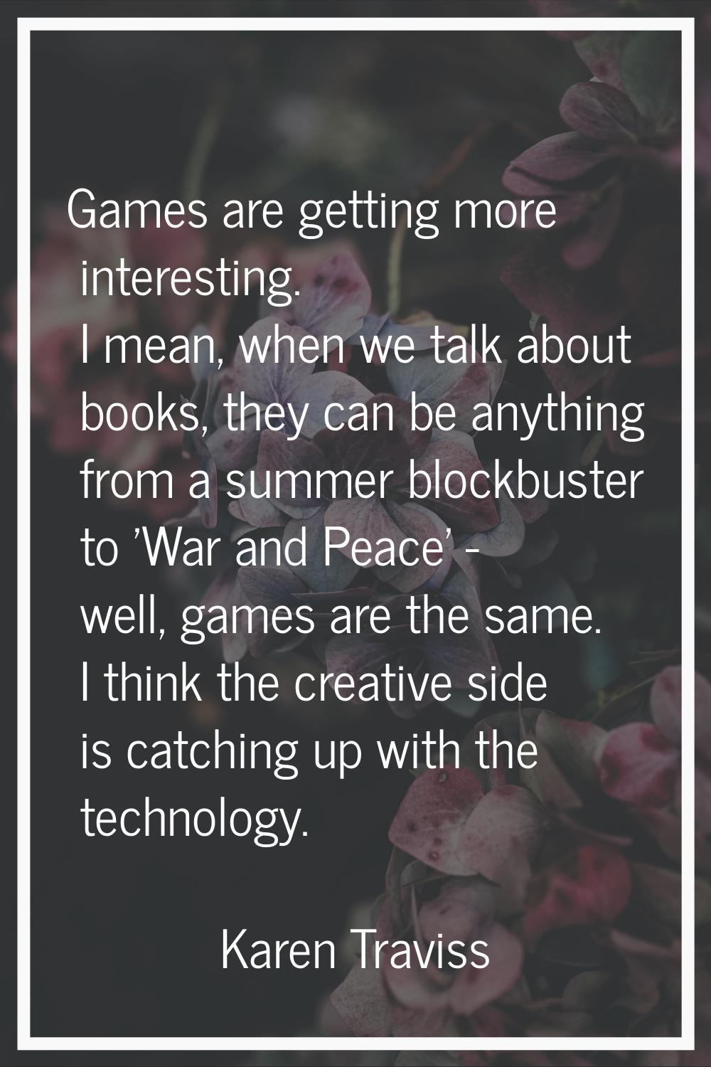 Games are getting more interesting. I mean, when we talk about books, they can be anything from a s
