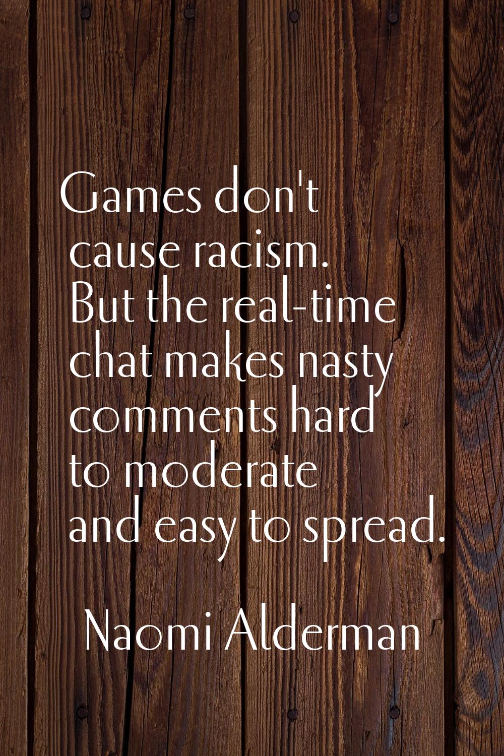 Games don't cause racism. But the real-time chat makes nasty comments hard to moderate and easy to 