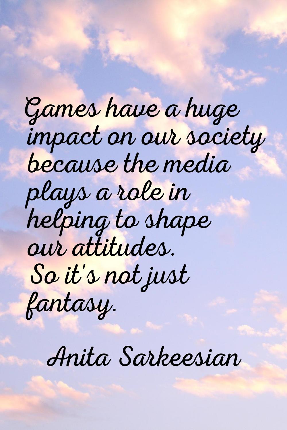 Games have a huge impact on our society because the media plays a role in helping to shape our atti