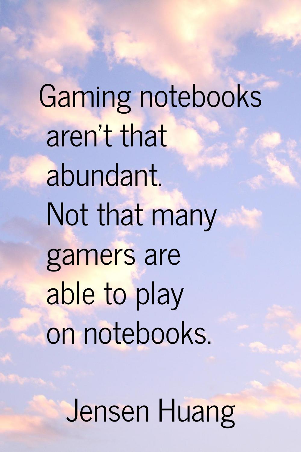 Gaming notebooks aren't that abundant. Not that many gamers are able to play on notebooks.