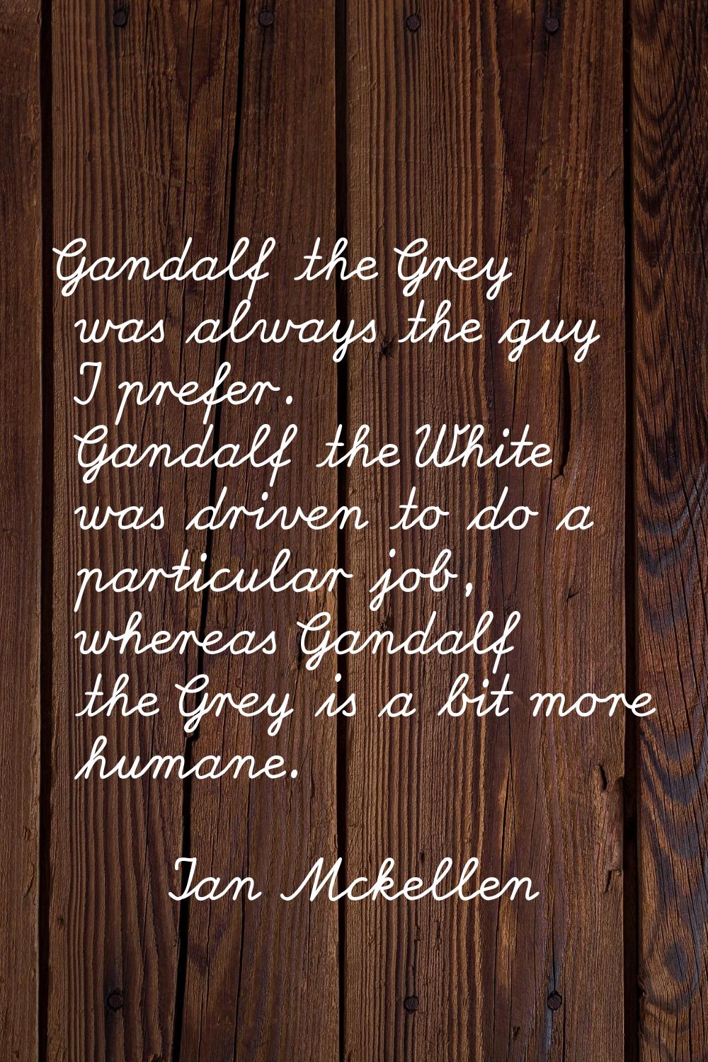 Gandalf the Grey was always the guy I prefer. Gandalf the White was driven to do a particular job, 