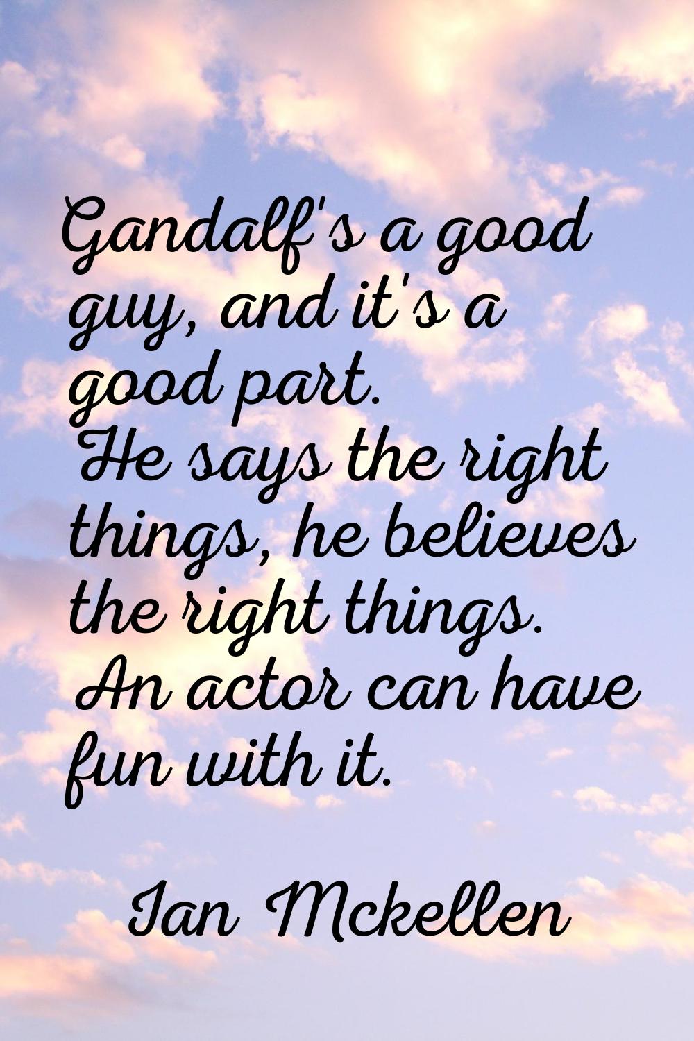 Gandalf's a good guy, and it's a good part. He says the right things, he believes the right things.
