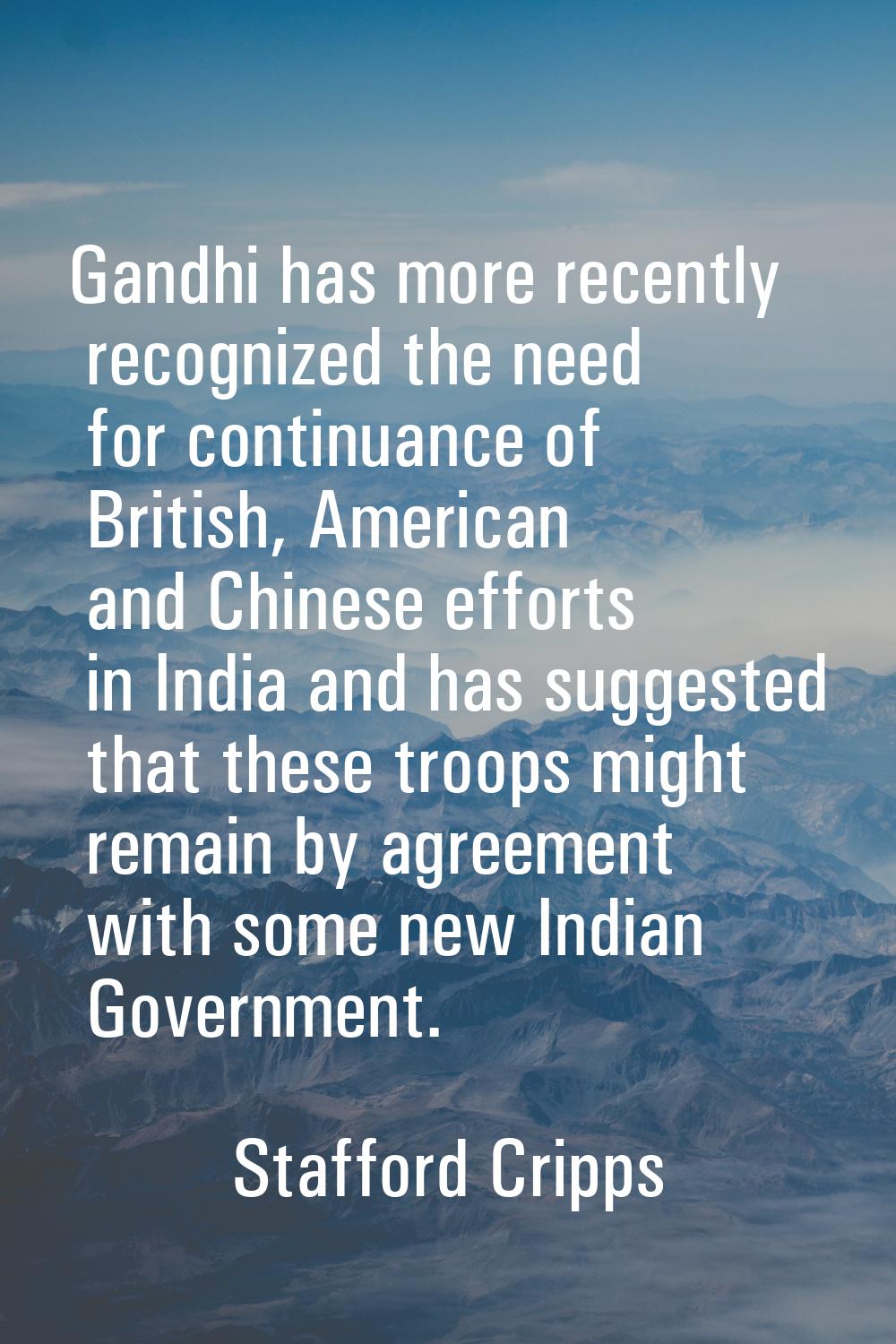 Gandhi has more recently recognized the need for continuance of British, American and Chinese effor