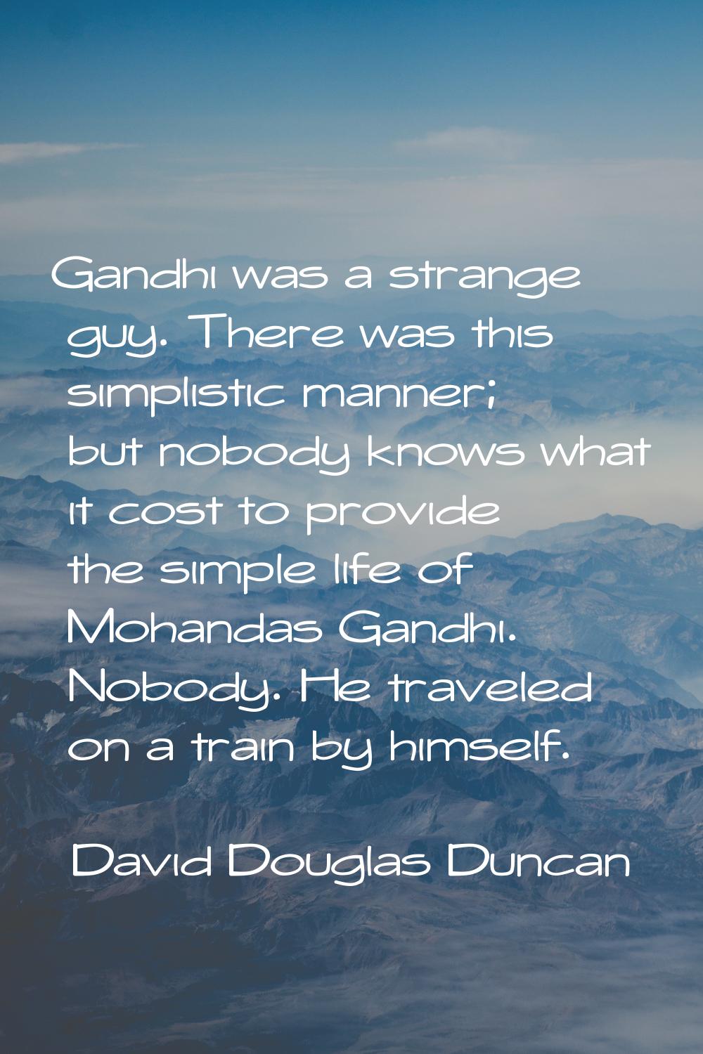 Gandhi was a strange guy. There was this simplistic manner; but nobody knows what it cost to provid