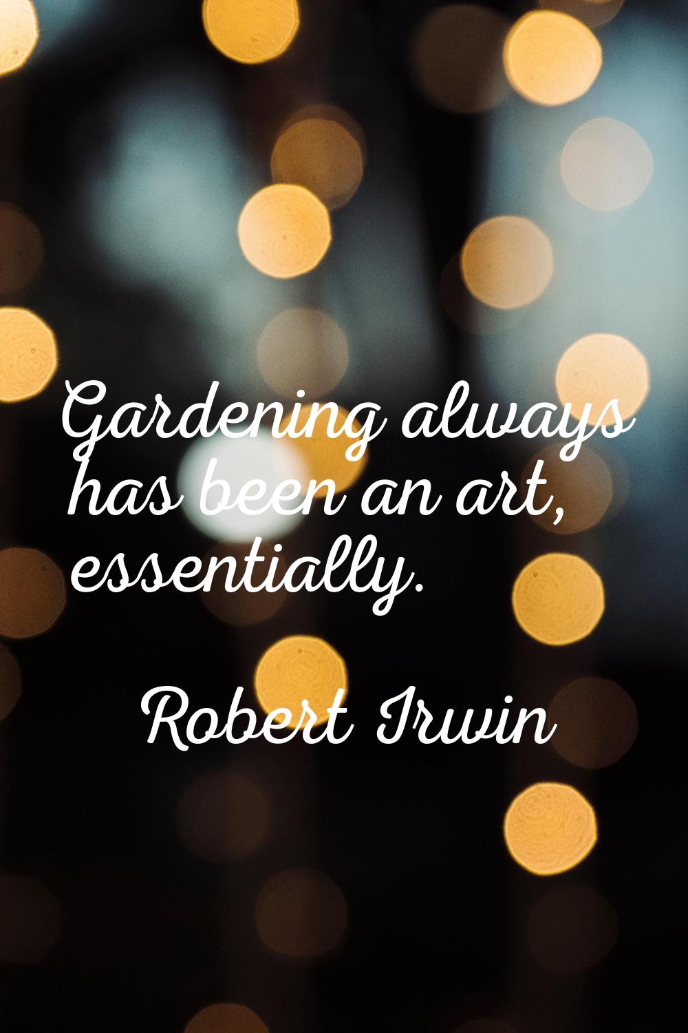 Gardening always has been an art, essentially.