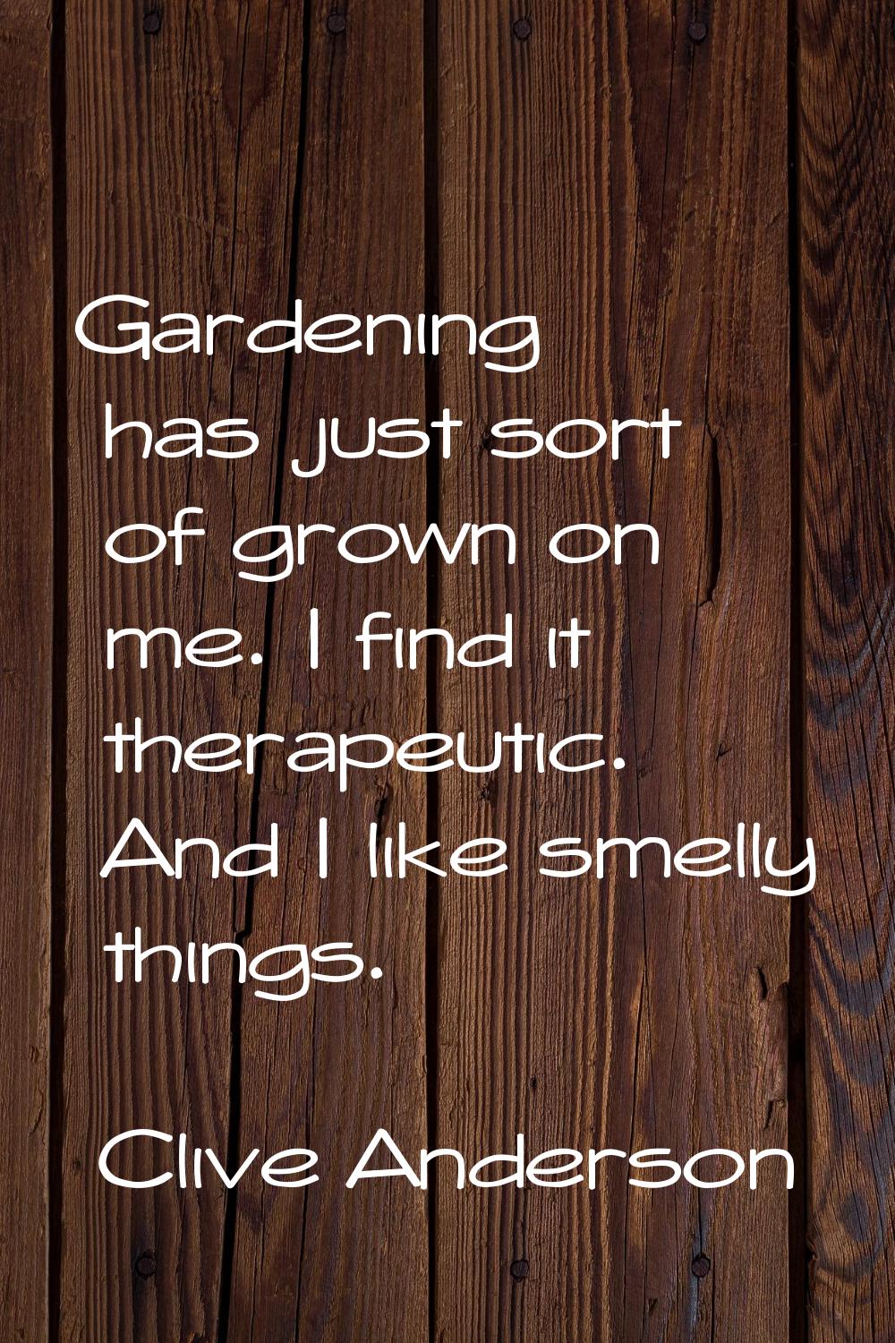Gardening has just sort of grown on me. I find it therapeutic. And I like smelly things.