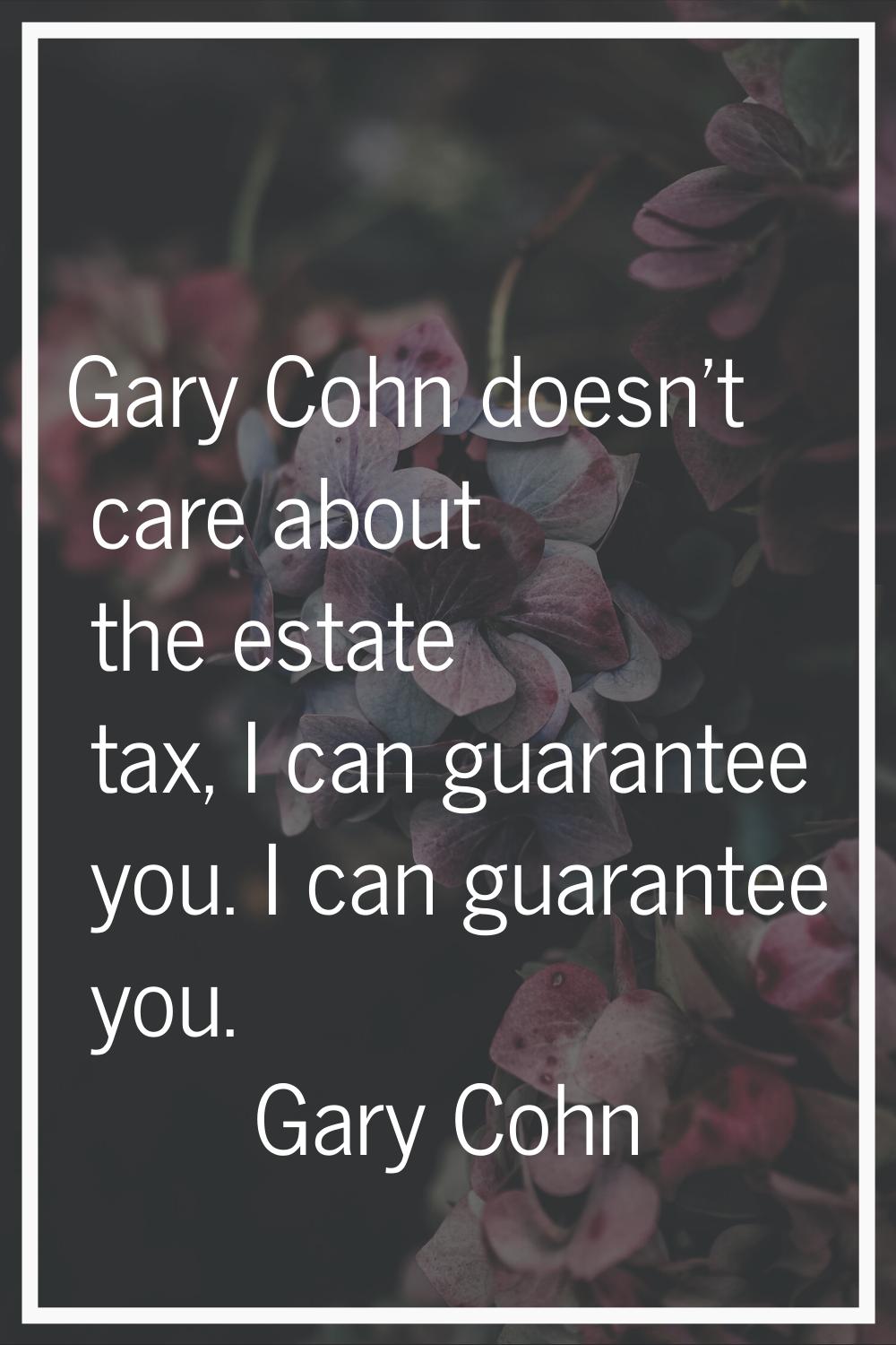 Gary Cohn doesn't care about the estate tax, I can guarantee you. I can guarantee you.