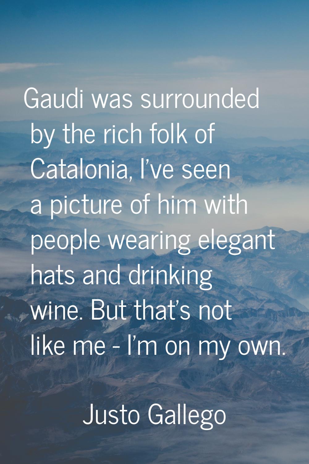 Gaudi was surrounded by the rich folk of Catalonia, I've seen a picture of him with people wearing 