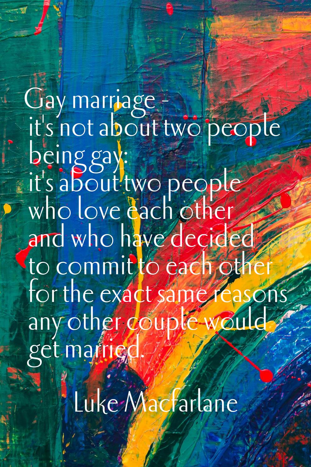 Gay marriage - it's not about two people being gay: it's about two people who love each other and w