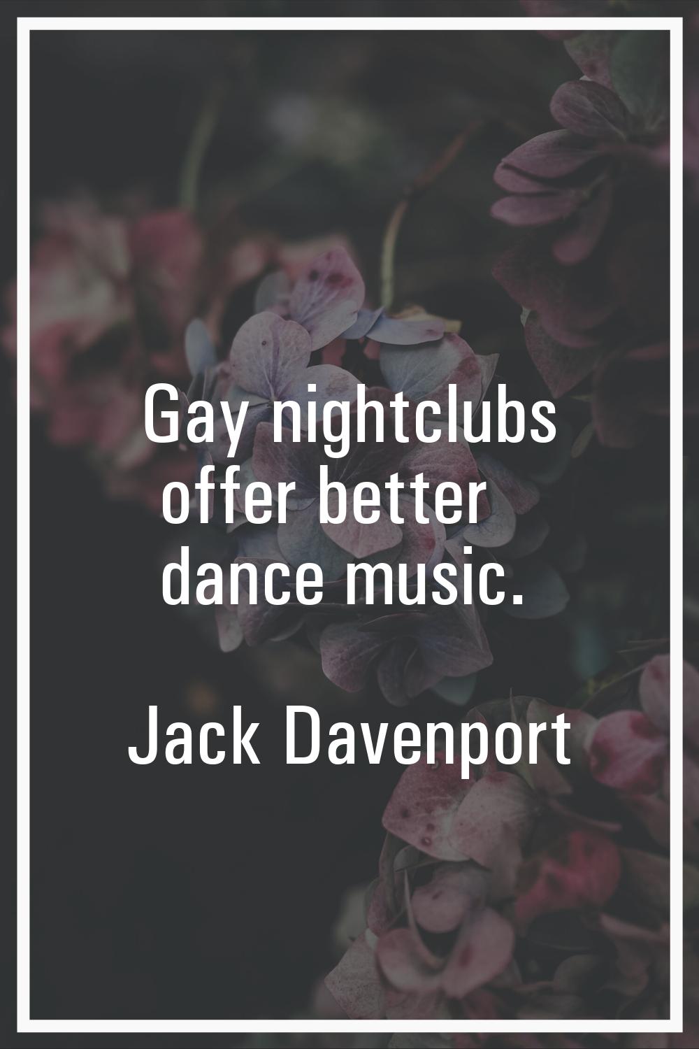 Gay nightclubs offer better dance music.