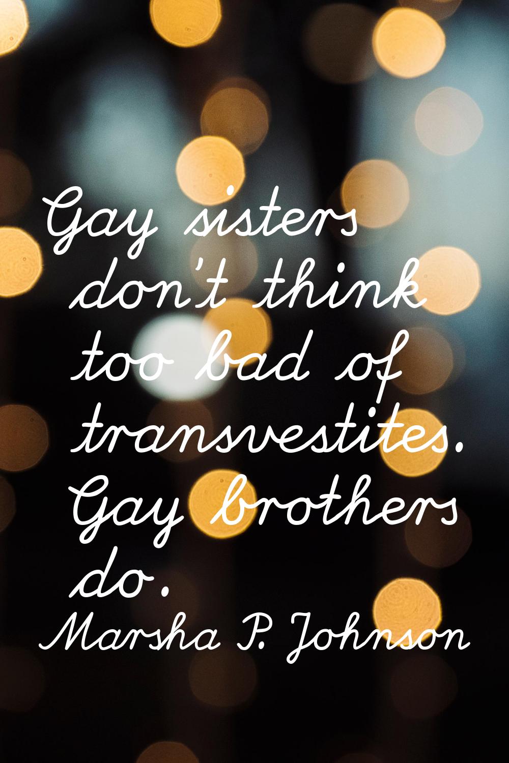 Gay sisters don't think too bad of transvestites. Gay brothers do.