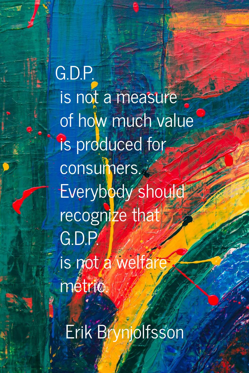 G.D.P. is not a measure of how much value is produced for consumers. Everybody should recognize tha