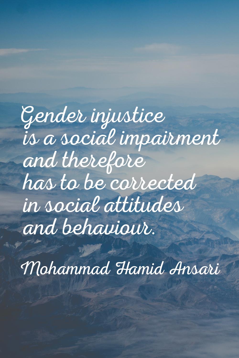 Gender injustice is a social impairment and therefore has to be corrected in social attitudes and b