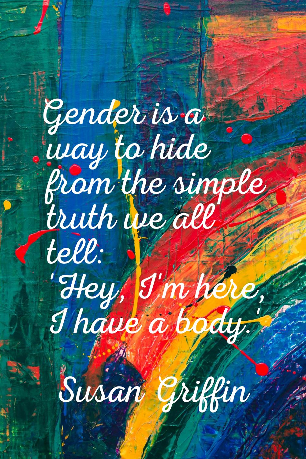Gender is a way to hide from the simple truth we all tell: 'Hey, I'm here, I have a body.'