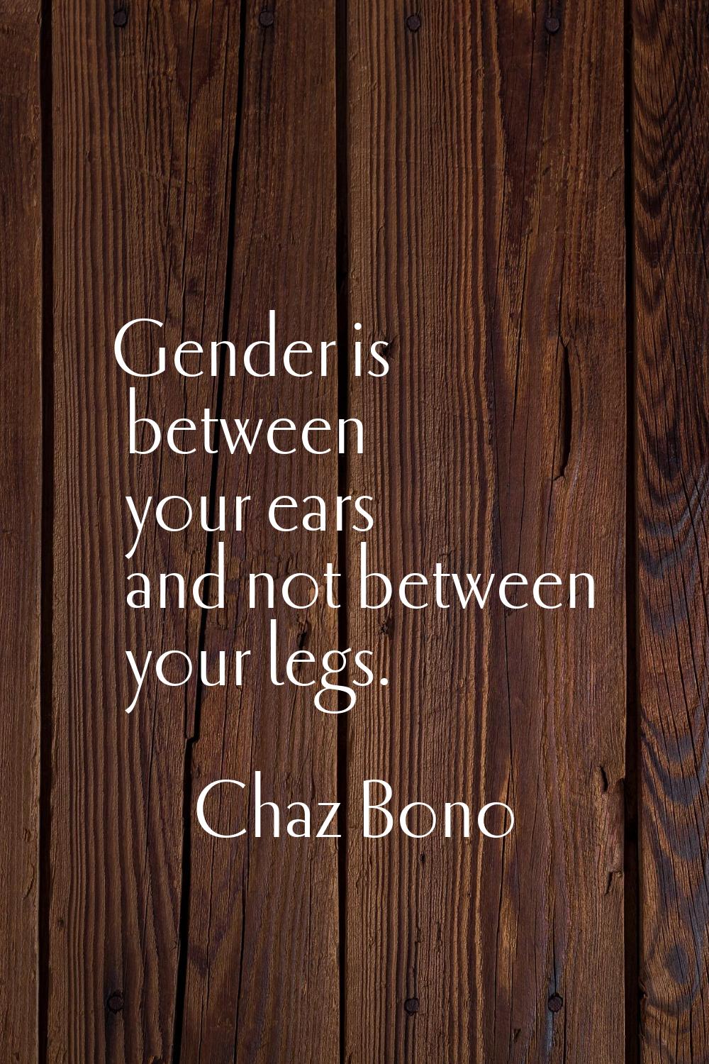 Gender is between your ears and not between your legs.