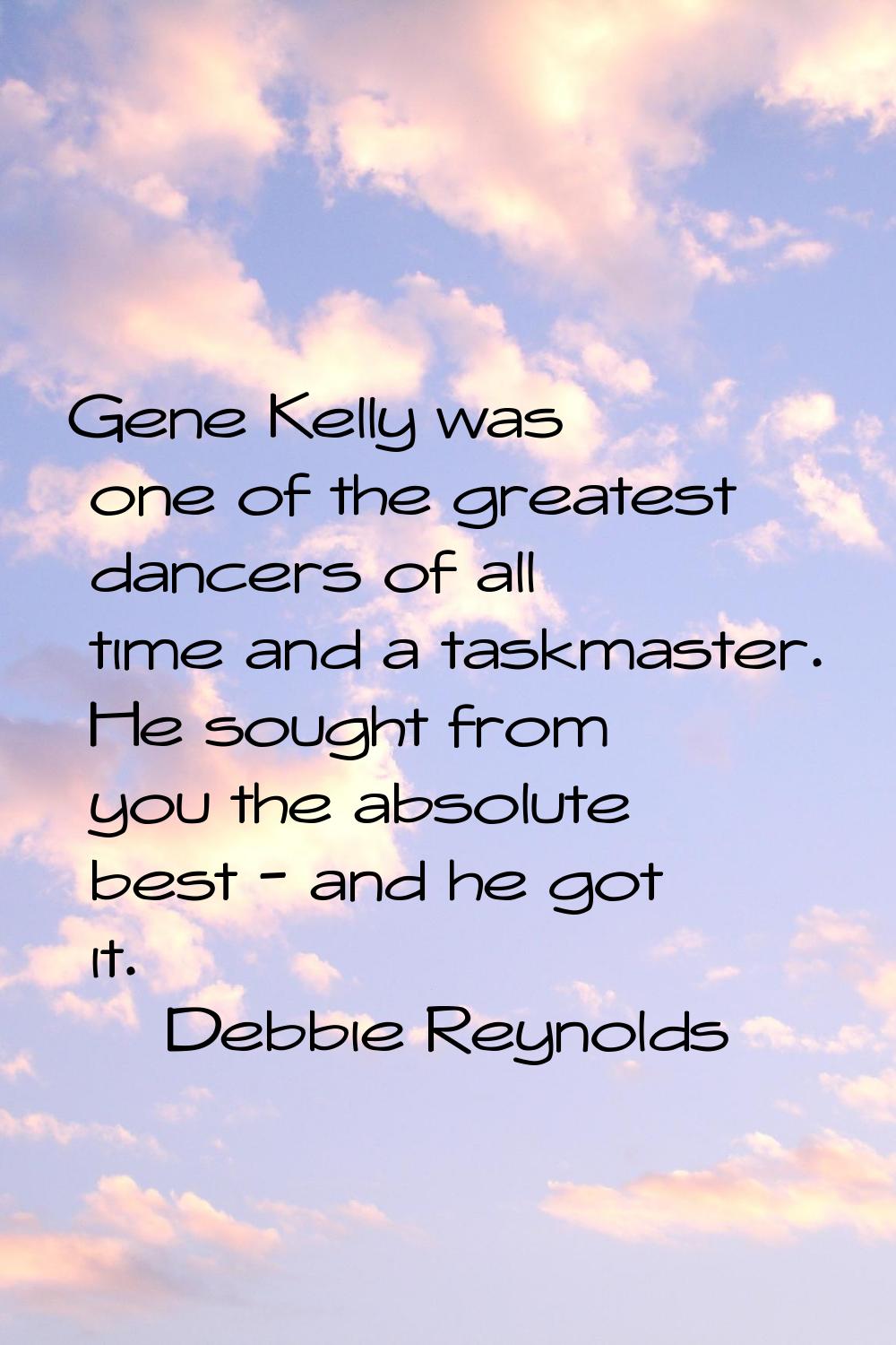 Gene Kelly was one of the greatest dancers of all time and a taskmaster. He sought from you the abs