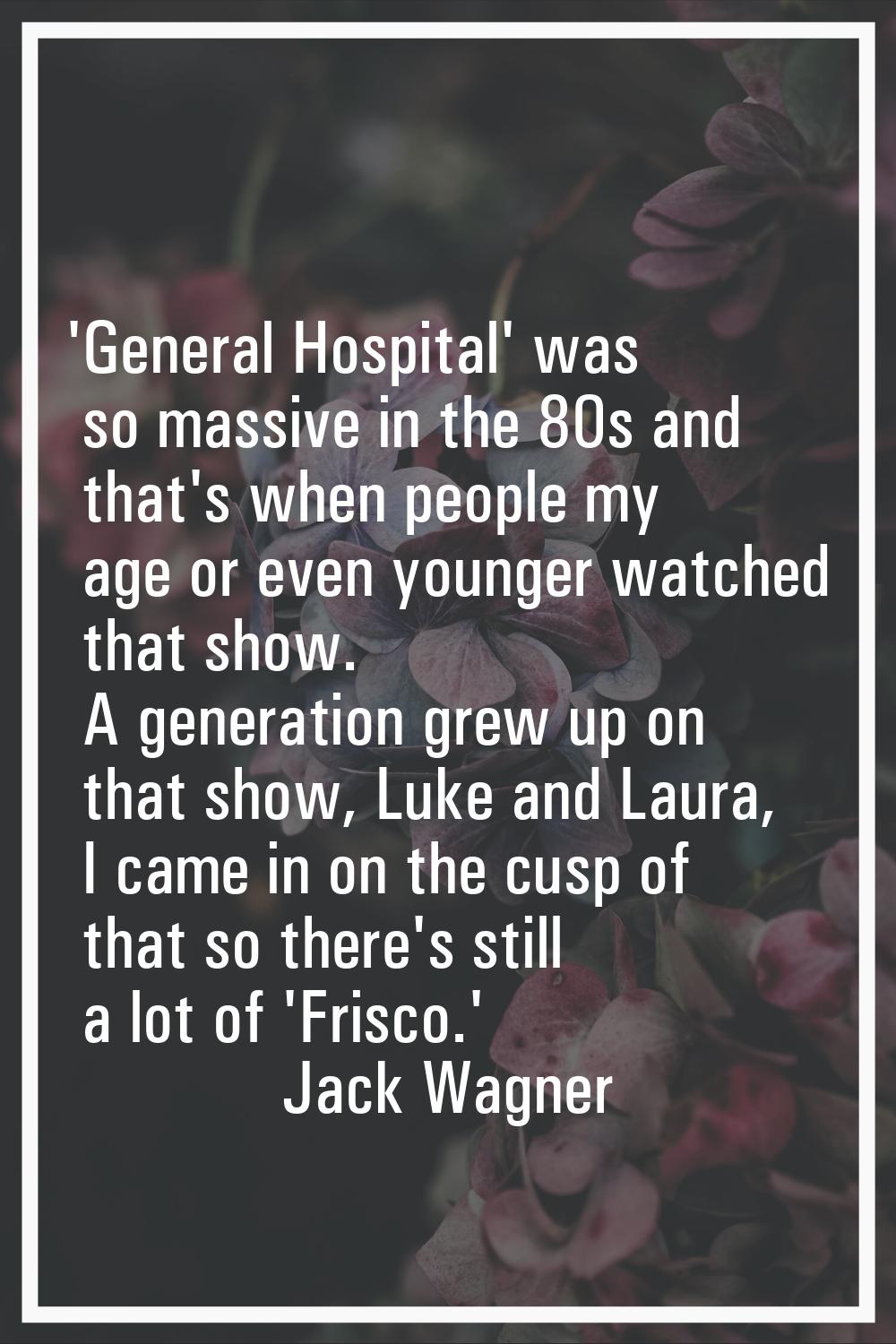 'General Hospital' was so massive in the 80s and that's when people my age or even younger watched 
