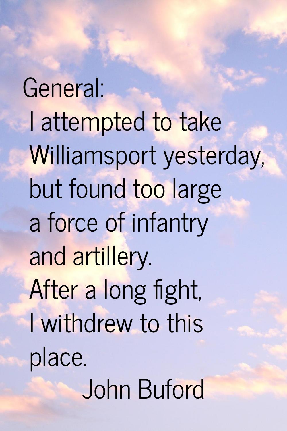 General: I attempted to take Williamsport yesterday, but found too large a force of infantry and ar