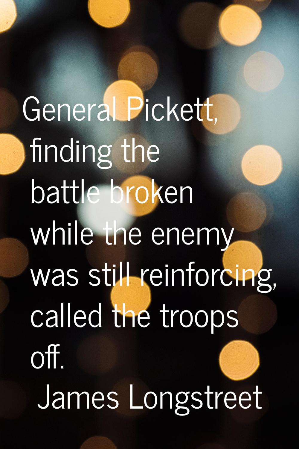 General Pickett, finding the battle broken while the enemy was still reinforcing, called the troops