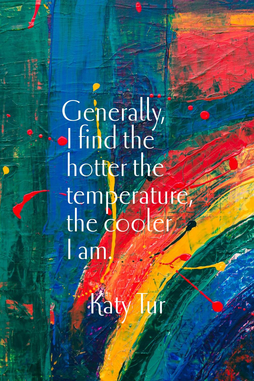 Generally, I find the hotter the temperature, the cooler I am.