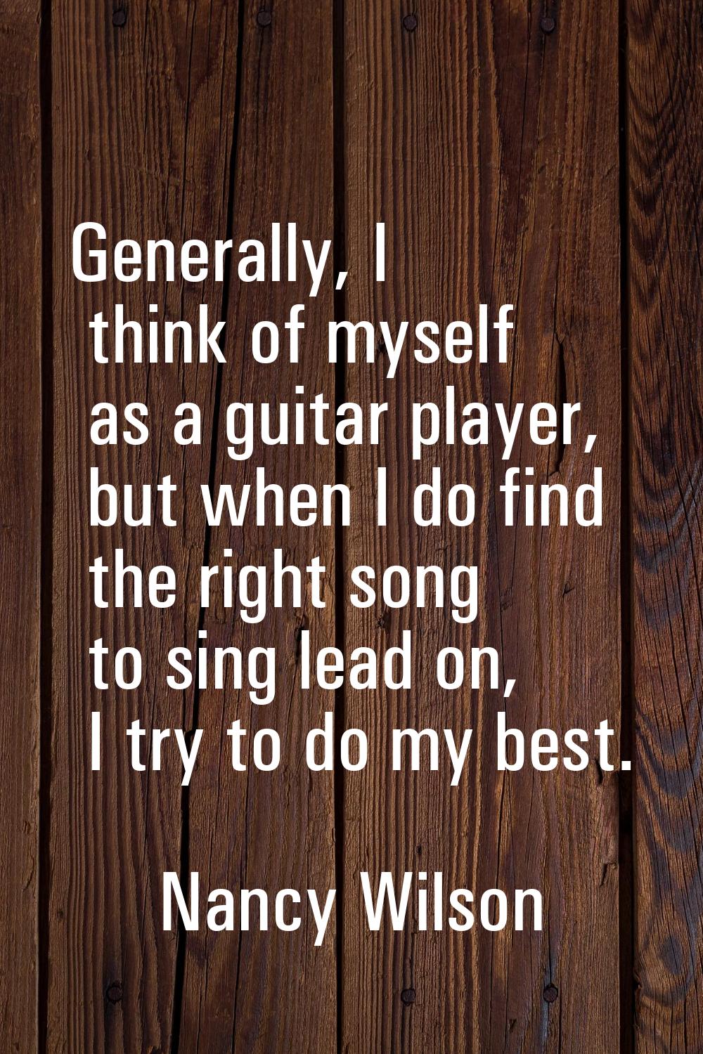 Generally, I think of myself as a guitar player, but when I do find the right song to sing lead on,