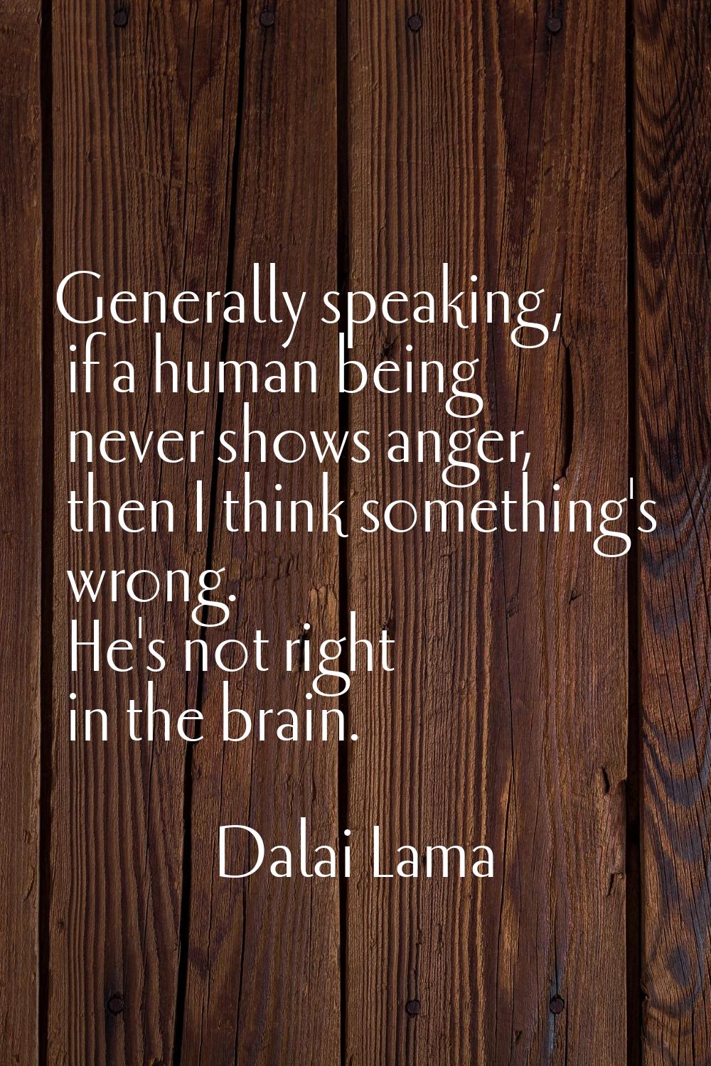 Generally speaking, if a human being never shows anger, then I think something's wrong. He's not ri