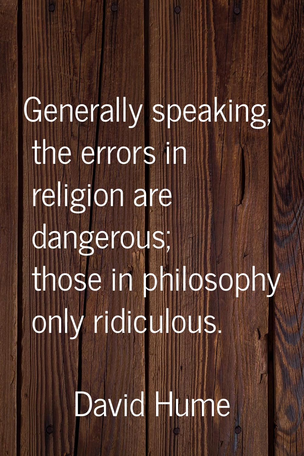Generally speaking, the errors in religion are dangerous; those in philosophy only ridiculous.