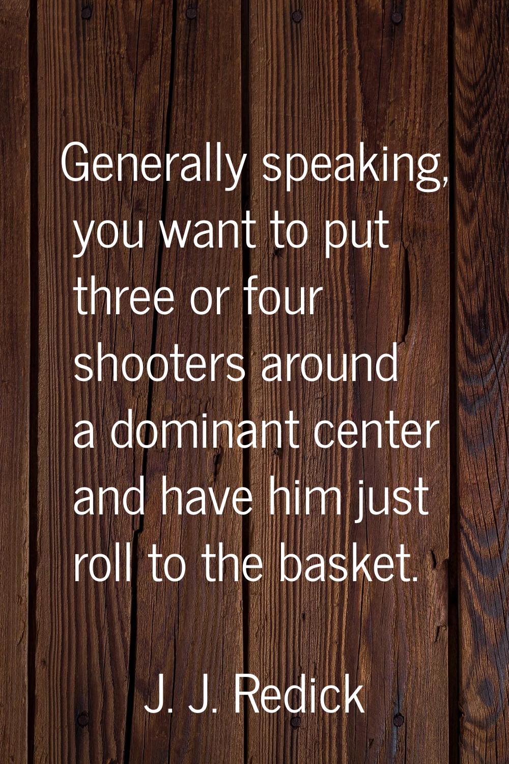 Generally speaking, you want to put three or four shooters around a dominant center and have him ju