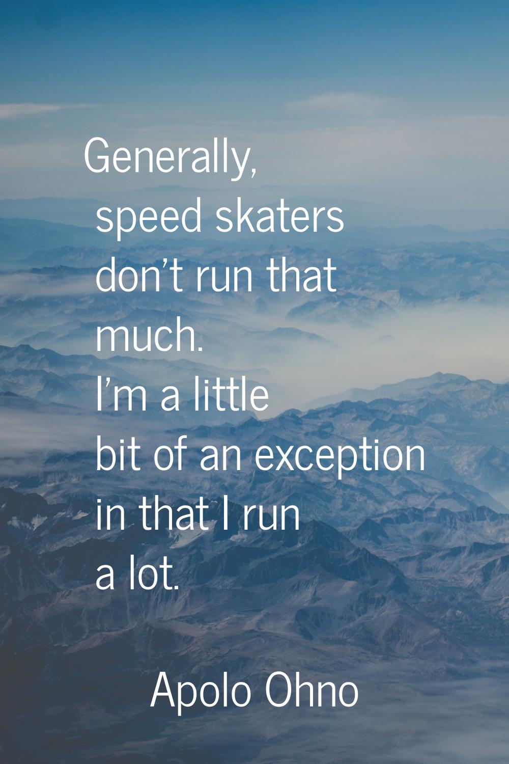 Generally, speed skaters don't run that much. I'm a little bit of an exception in that I run a lot.