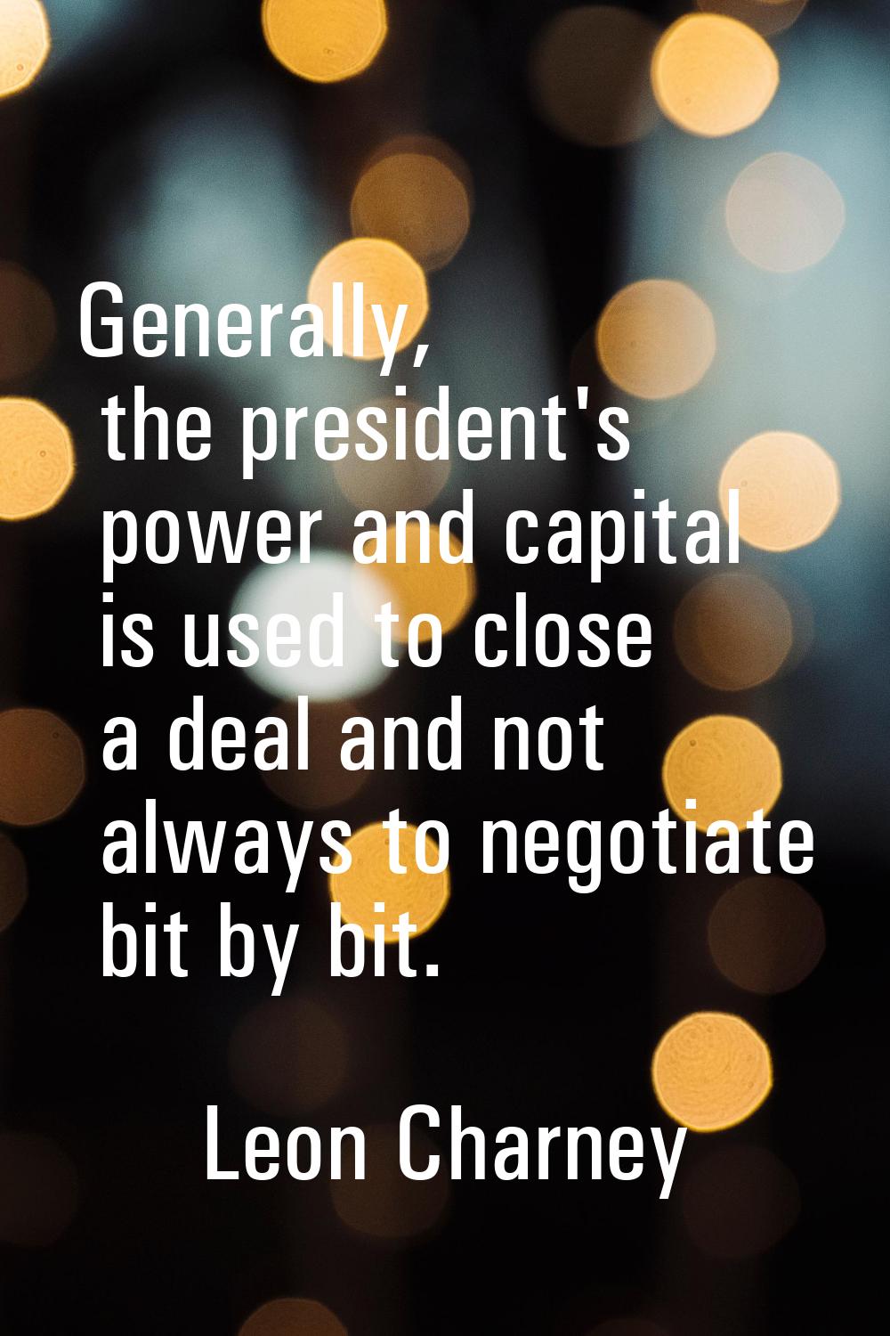 Generally, the president's power and capital is used to close a deal and not always to negotiate bi