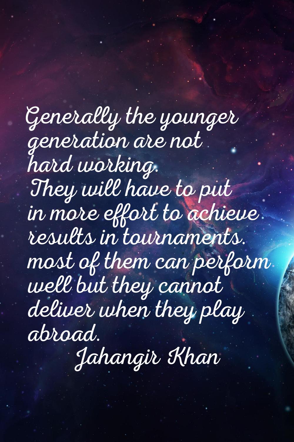 Generally the younger generation are not hard working. They will have to put in more effort to achi