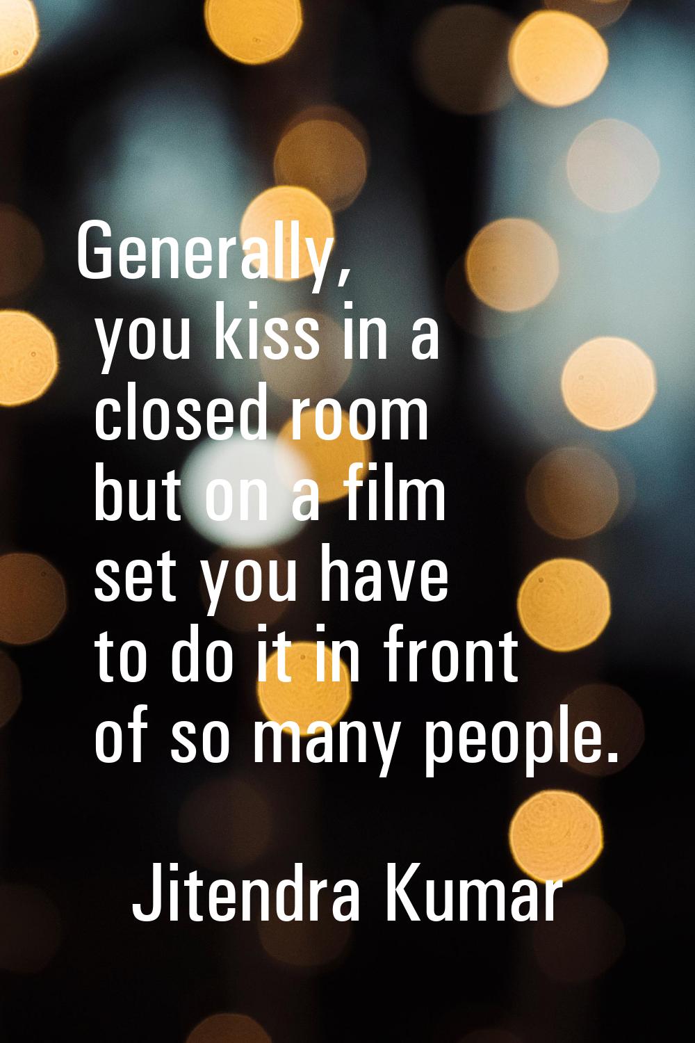Generally, you kiss in a closed room but on a film set you have to do it in front of so many people