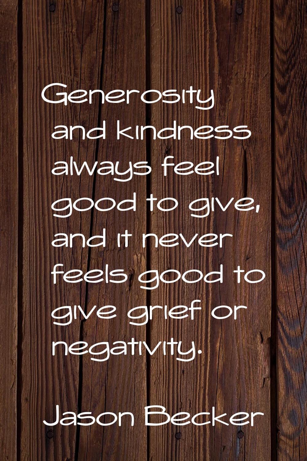 Generosity and kindness always feel good to give, and it never feels good to give grief or negativi
