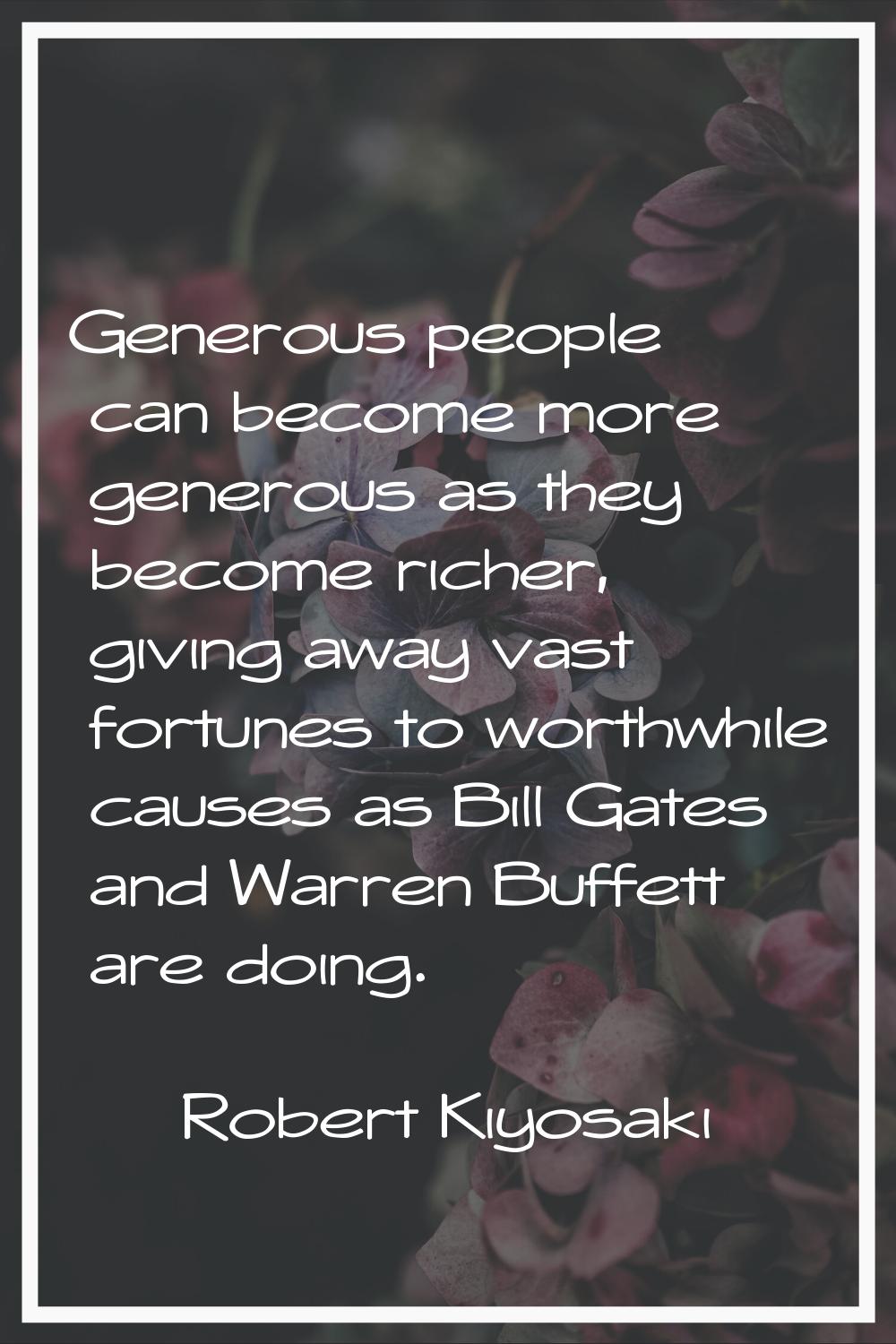 Generous people can become more generous as they become richer, giving away vast fortunes to worthw