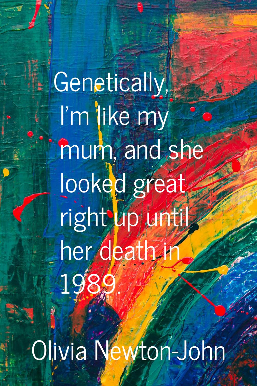 Genetically, I'm like my mum, and she looked great right up until her death in 1989.
