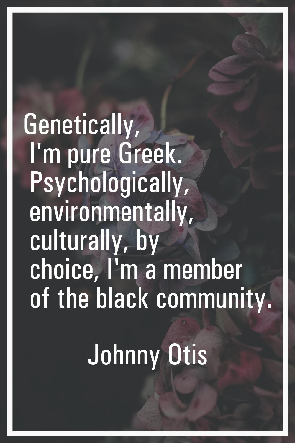Genetically, I'm pure Greek. Psychologically, environmentally, culturally, by choice, I'm a member 