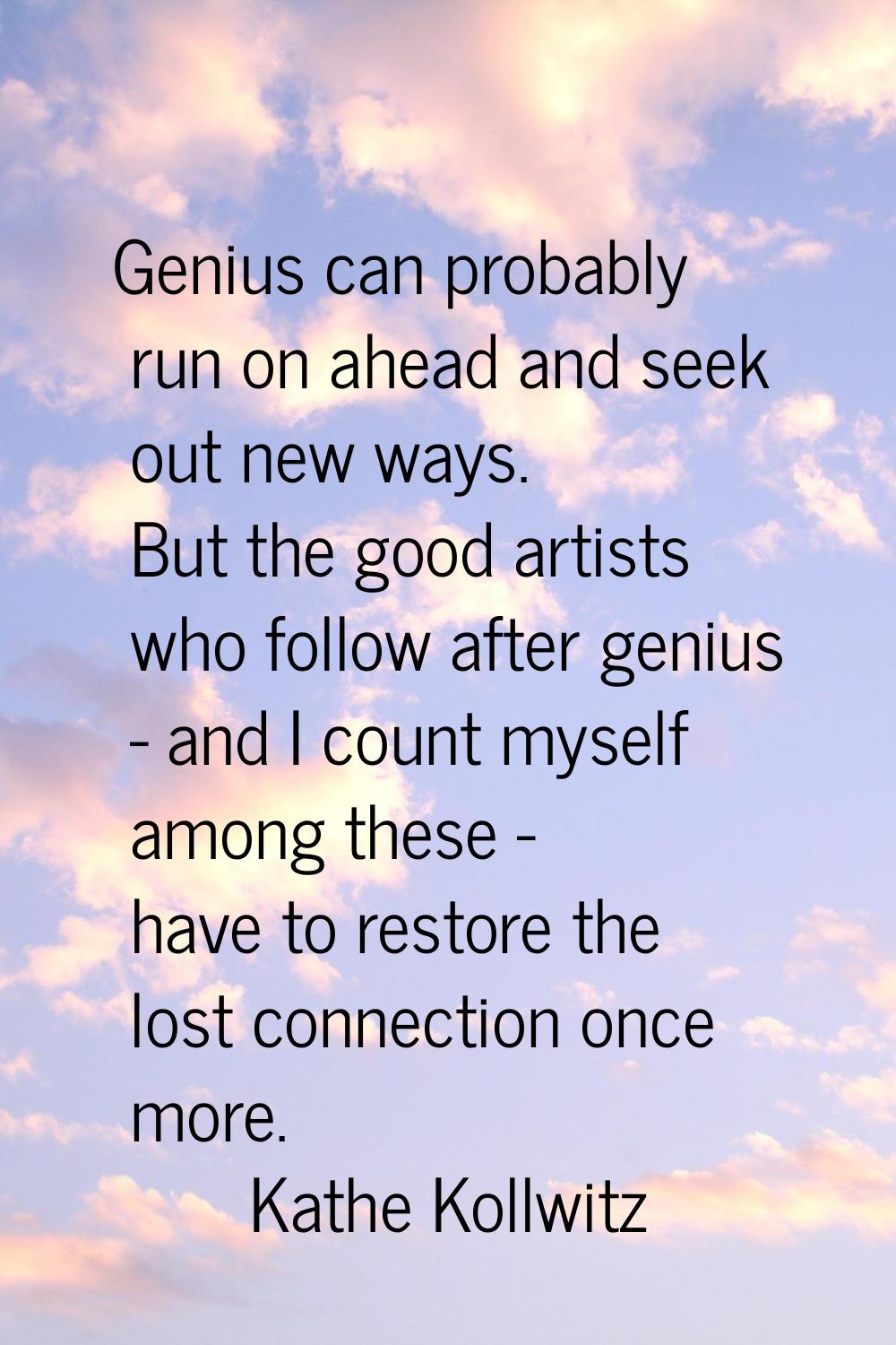 Genius can probably run on ahead and seek out new ways. But the good artists who follow after geniu