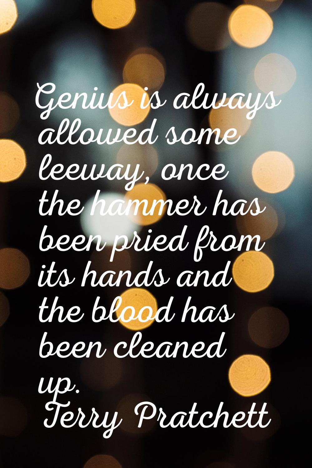 Genius is always allowed some leeway, once the hammer has been pried from its hands and the blood h