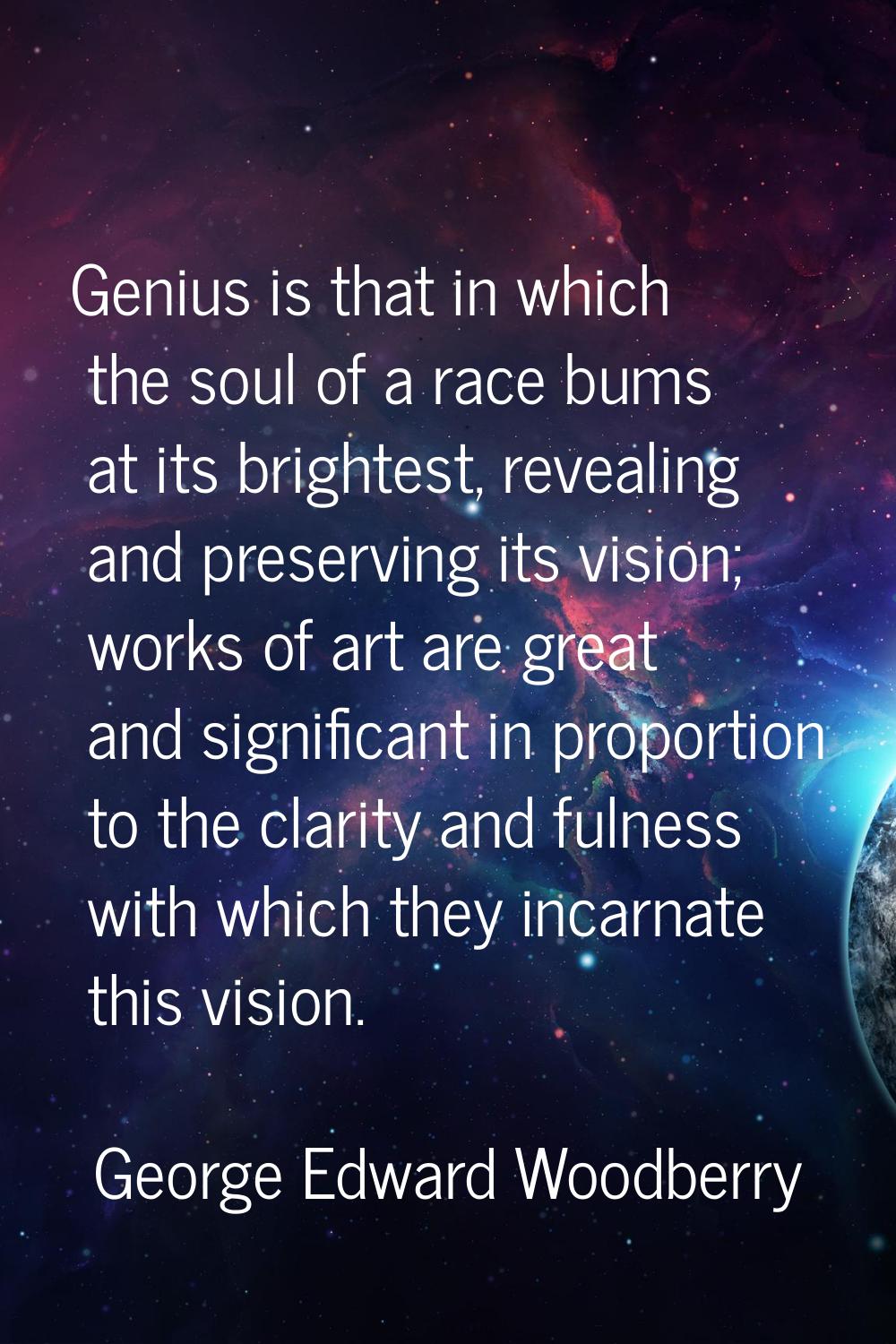 Genius is that in which the soul of a race bums at its brightest, revealing and preserving its visi