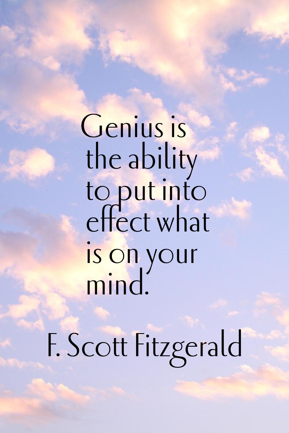 Genius is the ability to put into effect what is on your mind.